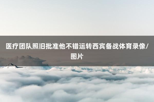 医疗团队照旧批准他不错运转西宾备战体育录像/图片