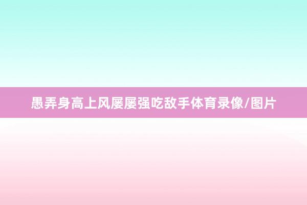 愚弄身高上风屡屡强吃敌手体育录像/图片
