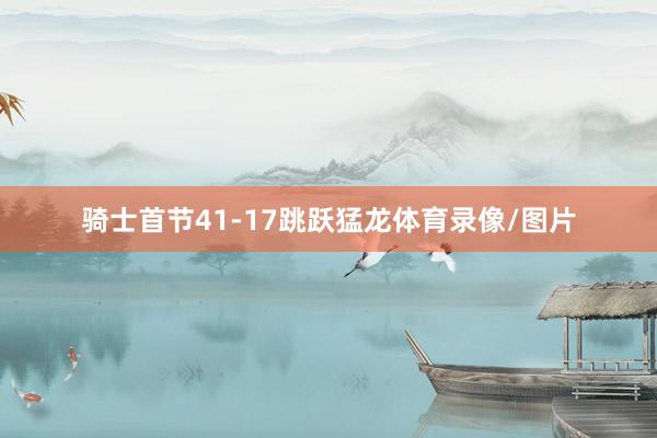 骑士首节41-17跳跃猛龙体育录像/图片