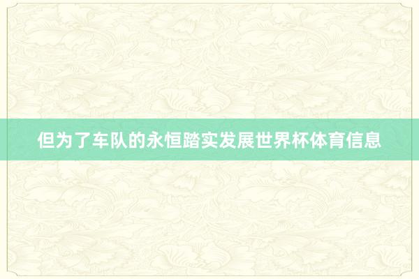 但为了车队的永恒踏实发展世界杯体育信息