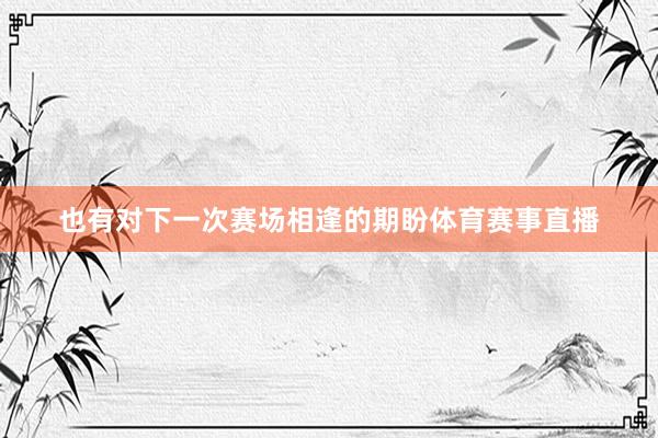 也有对下一次赛场相逢的期盼体育赛事直播