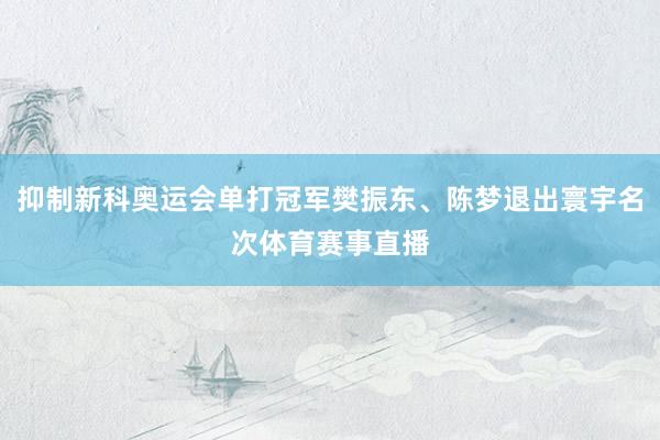 抑制新科奥运会单打冠军樊振东、陈梦退出寰宇名次体育赛事直播