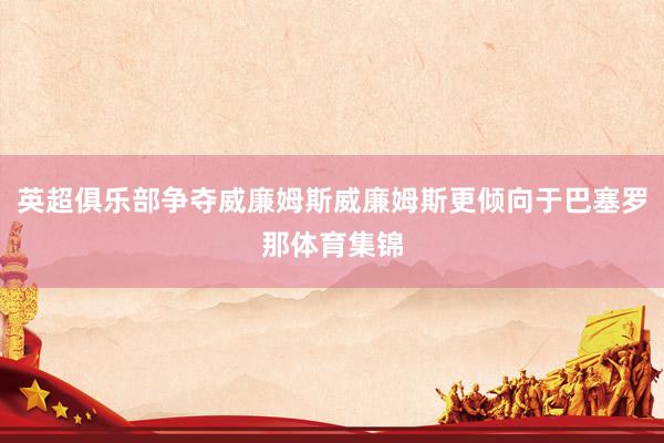 英超俱乐部争夺威廉姆斯威廉姆斯更倾向于巴塞罗那体育集锦