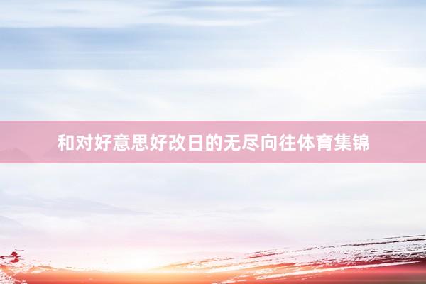 和对好意思好改日的无尽向往体育集锦