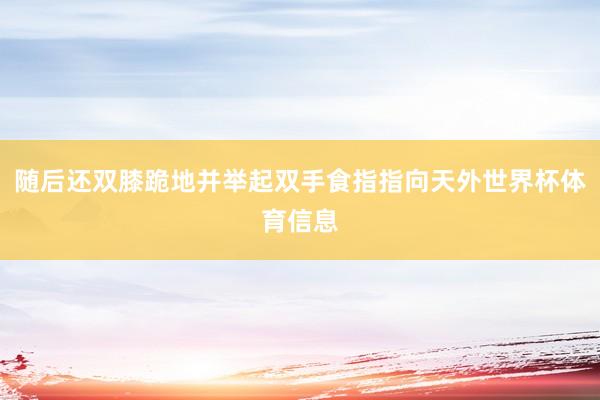 随后还双膝跪地并举起双手食指指向天外世界杯体育信息