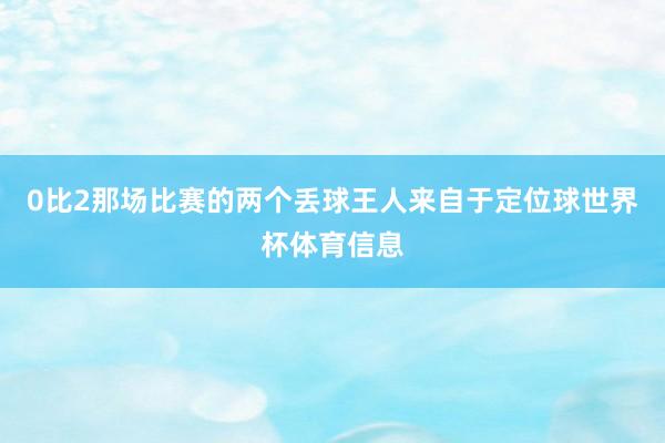 0比2那场比赛的两个丢球王人来自于定位球世界杯体育信息