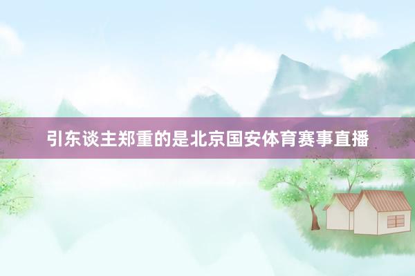 引东谈主郑重的是北京国安体育赛事直播