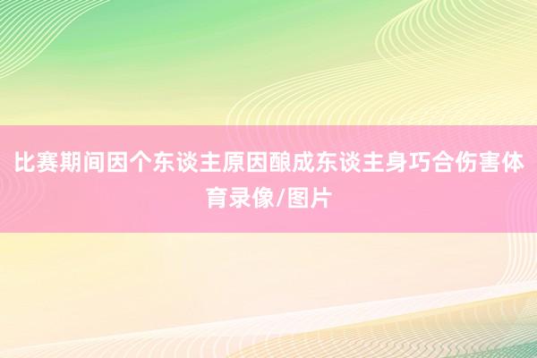 比赛期间因个东谈主原因酿成东谈主身巧合伤害体育录像/图片
