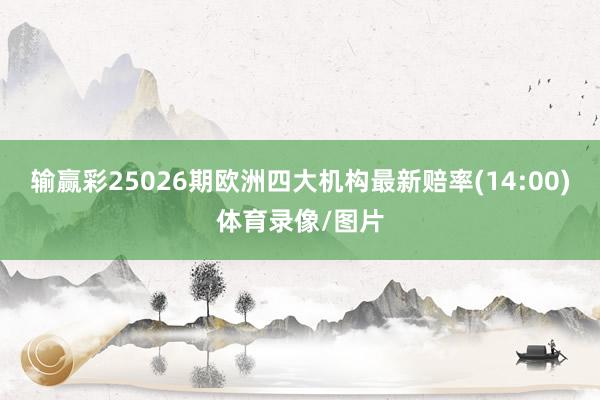 输赢彩25026期欧洲四大机构最新赔率(14:00)体育录像/图片