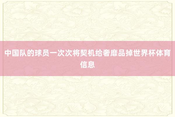 中国队的球员一次次将契机给奢靡品掉世界杯体育信息