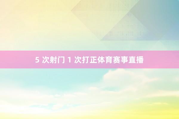 5 次射门 1 次打正体育赛事直播