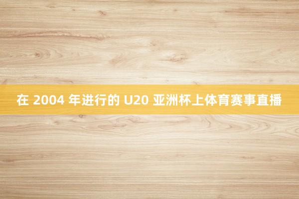 在 2004 年进行的 U20 亚洲杯上体育赛事直播