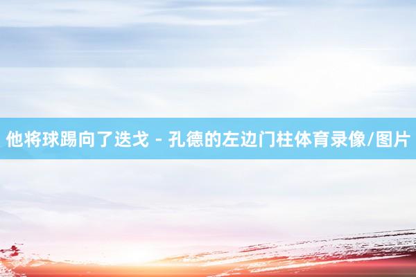 他将球踢向了迭戈 - 孔德的左边门柱体育录像/图片