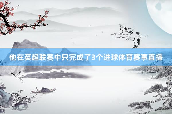 他在英超联赛中只完成了3个进球体育赛事直播