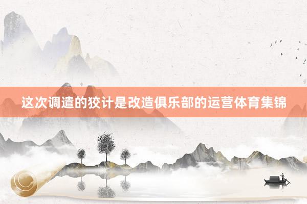 这次调遣的狡计是改造俱乐部的运营体育集锦