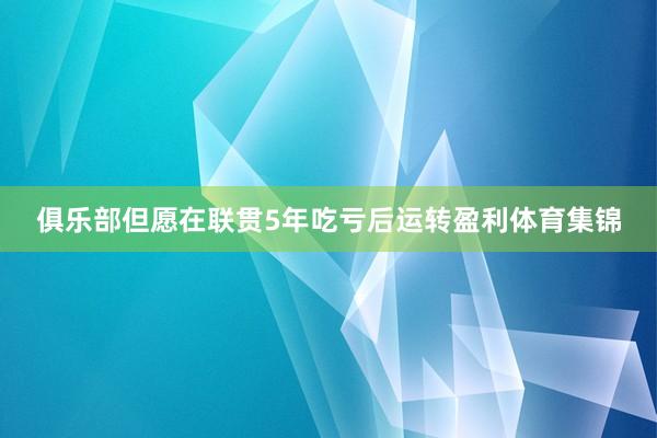俱乐部但愿在联贯5年吃亏后运转盈利体育集锦