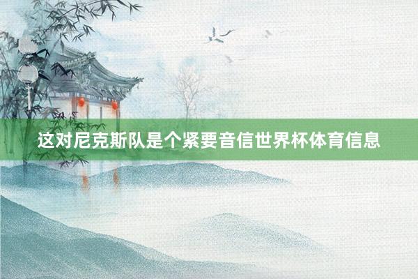 这对尼克斯队是个紧要音信世界杯体育信息