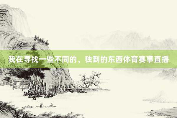 我在寻找一些不同的、独到的东西体育赛事直播