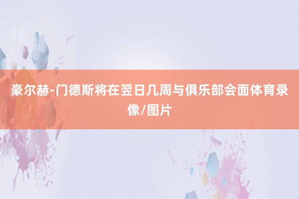 豪尔赫-门德斯将在翌日几周与俱乐部会面体育录像/图片