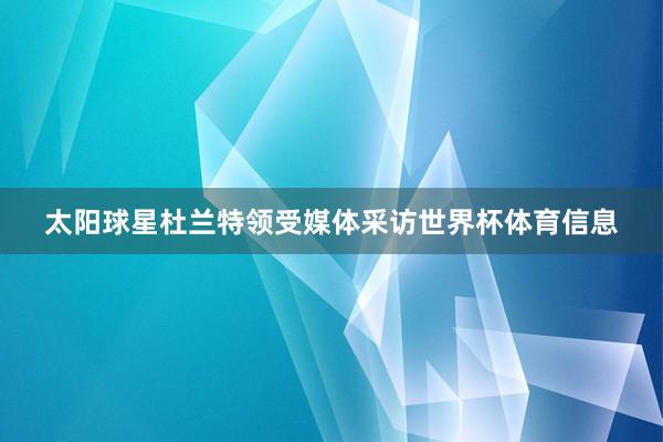 太阳球星杜兰特领受媒体采访世界杯体育信息