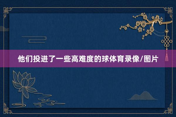 他们投进了一些高难度的球体育录像/图片