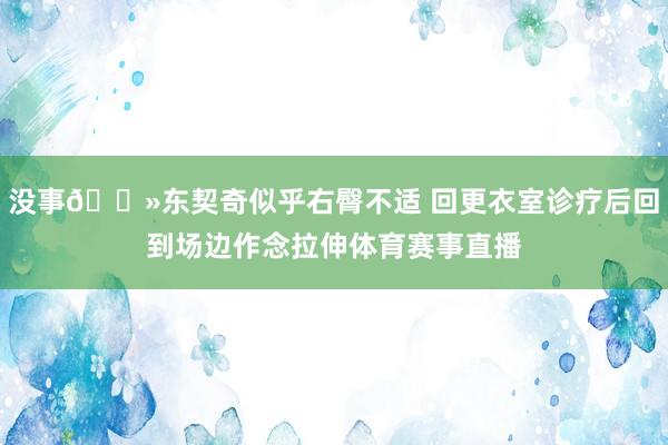 没事👻东契奇似乎右臀不适 回更衣室诊疗后回到场边作念拉伸体育赛事直播
