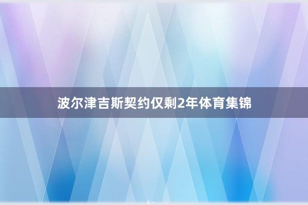 波尔津吉斯契约仅剩2年体育集锦