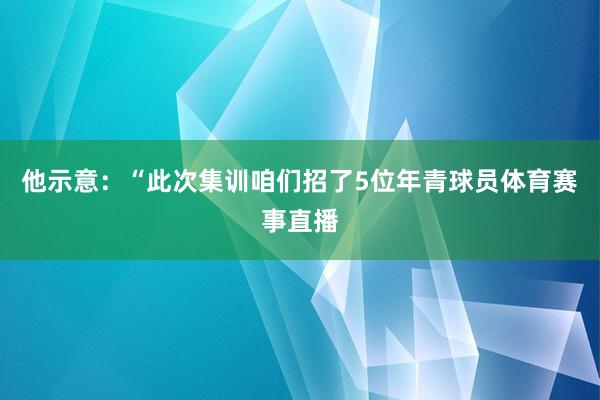 他示意：“此次集训咱们招了5位年青球员体育赛事直播