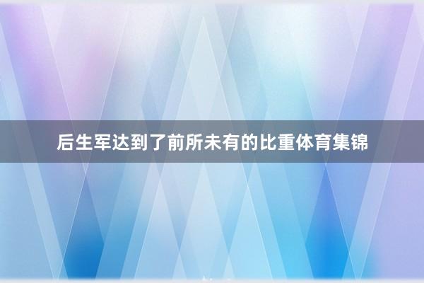 后生军达到了前所未有的比重体育集锦