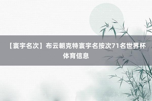 【寰宇名次】布云朝克特寰宇名按次71名世界杯体育信息