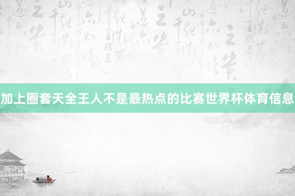 加上圈套天全王人不是最热点的比赛世界杯体育信息