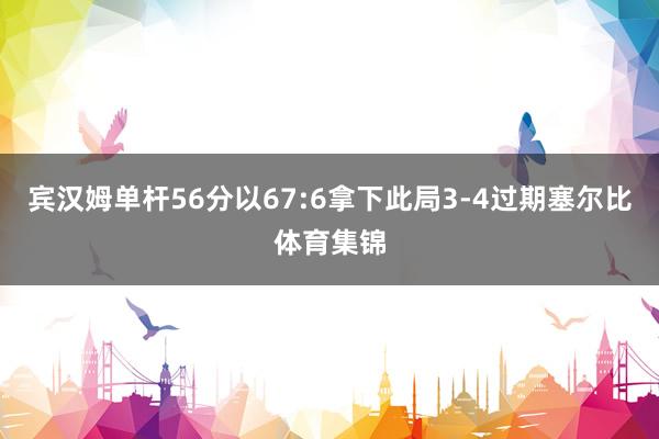 宾汉姆单杆56分以67:6拿下此局3-4过期塞尔比体育集锦