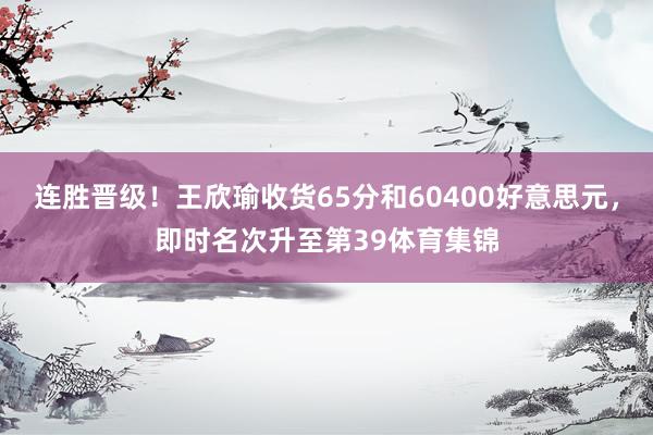 连胜晋级！王欣瑜收货65分和60400好意思元，即时名次升至第39体育集锦