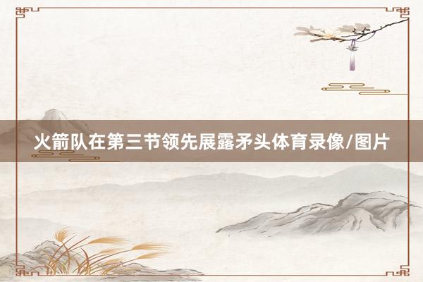 火箭队在第三节领先展露矛头体育录像/图片