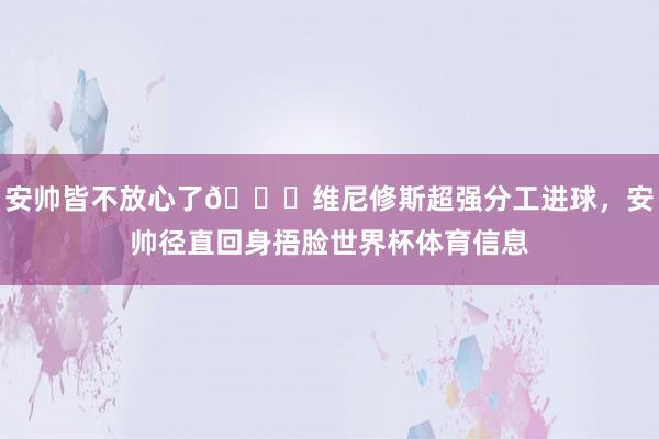 安帅皆不放心了😆维尼修斯超强分工进球，安帅径直回身捂脸世界杯体育信息