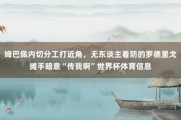 姆巴佩内切分工打近角，无东谈主看防的罗德里戈摊手暗意“传我啊”世界杯体育信息