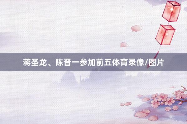 蒋圣龙、陈晋一参加前五体育录像/图片