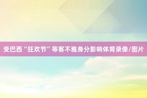 受巴西“狂欢节”等客不雅身分影响体育录像/图片