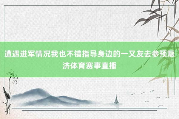 遭遇进军情况我也不错指导身边的一又友去参预赈济体育赛事直播