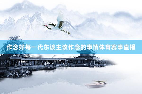 作念好每一代东谈主该作念的事情体育赛事直播