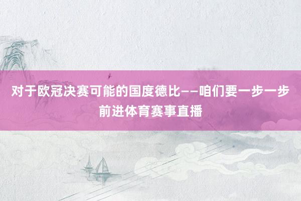 对于欧冠决赛可能的国度德比——咱们要一步一步前进体育赛事直播