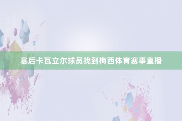 赛后卡瓦立尔球员找到梅西体育赛事直播