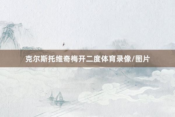克尔斯托维奇梅开二度体育录像/图片