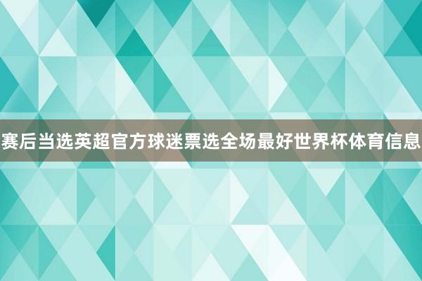 赛后当选英超官方球迷票选全场最好世界杯体育信息