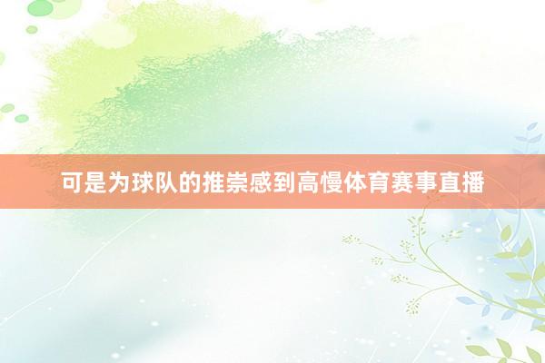 可是为球队的推崇感到高慢体育赛事直播
