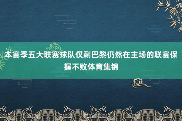 本赛季五大联赛球队仅剩巴黎仍然在主场的联赛保握不败体育集锦
