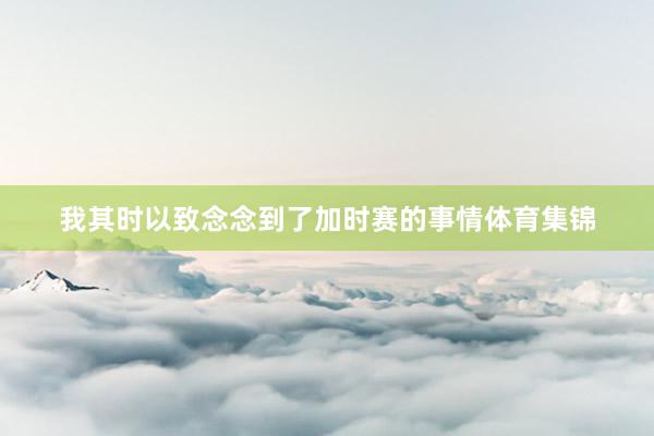 我其时以致念念到了加时赛的事情体育集锦