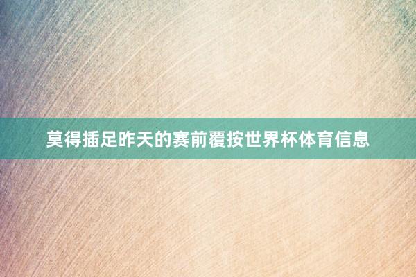 莫得插足昨天的赛前覆按世界杯体育信息