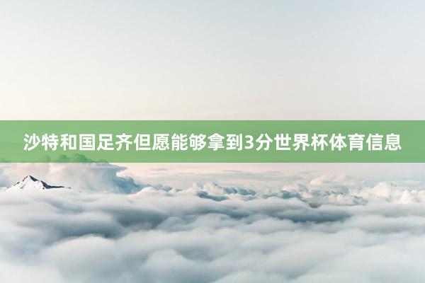 沙特和国足齐但愿能够拿到3分世界杯体育信息