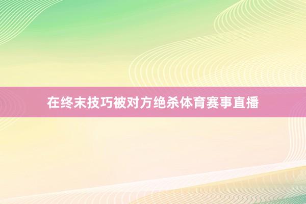 在终末技巧被对方绝杀体育赛事直播